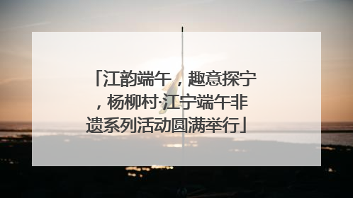江韵端午，趣意探宁，杨柳村·江宁端午非遗系列活动圆满举行